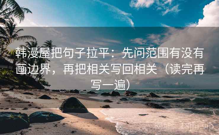 韩漫屋把句子拉平：先问范围有没有画边界，再把相关写回相关（读完再写一遍）