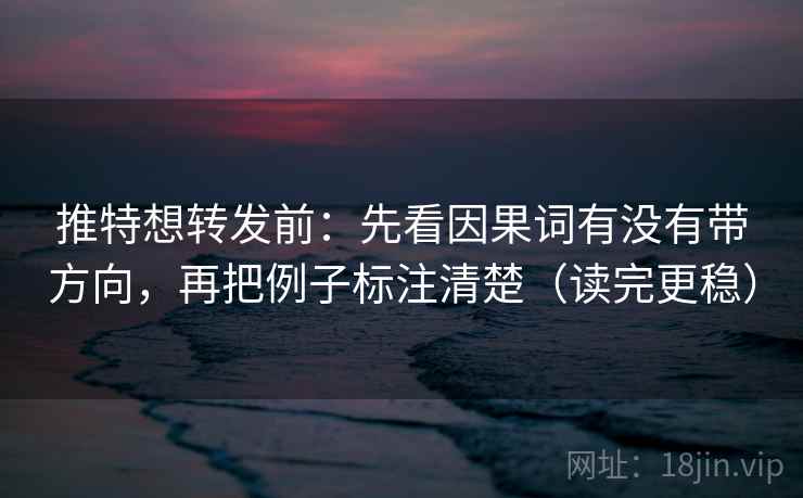 推特想转发前：先看因果词有没有带方向，再把例子标注清楚（读完更稳）