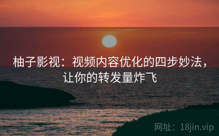 柚子影视：视频内容优化的四步妙法，让你的转发量炸飞