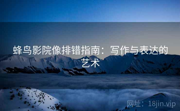 蜂鸟影院像排错指南：写作与表达的艺术