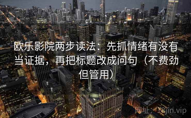 欧乐影院两步读法：先抓情绪有没有当证据，再把标题改成问句（不费劲但管用）