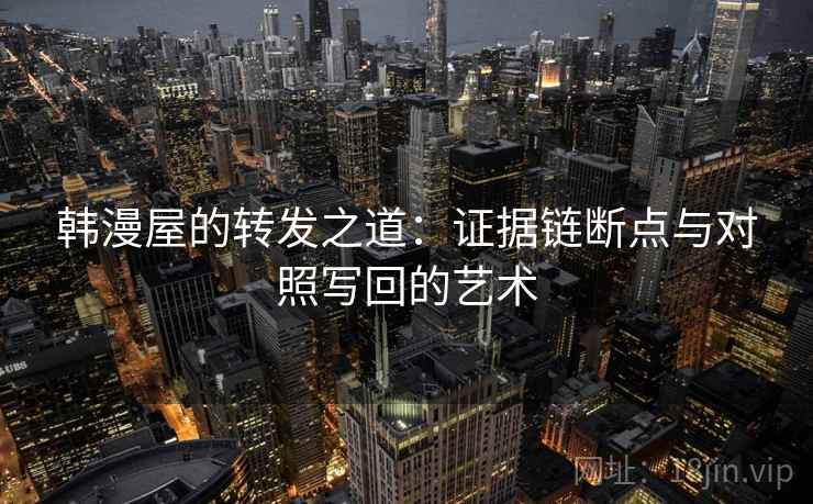 韩漫屋的转发之道：证据链断点与对照写回的艺术