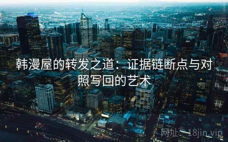 韩漫屋的转发之道：证据链断点与对照写回的艺术