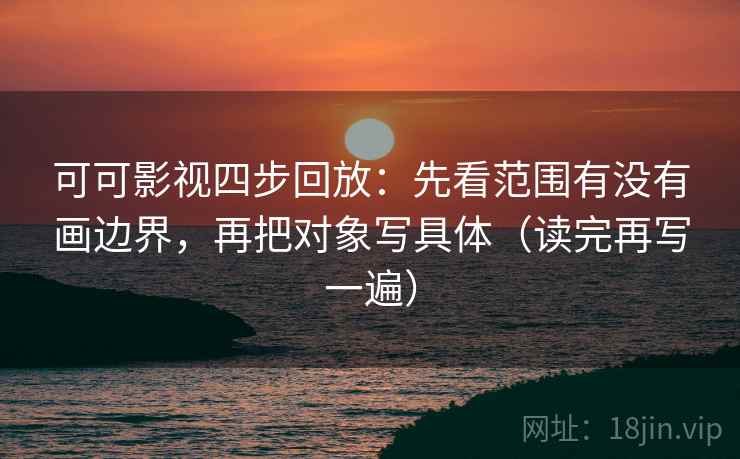 可可影视四步回放：先看范围有没有画边界，再把对象写具体（读完再写一遍）