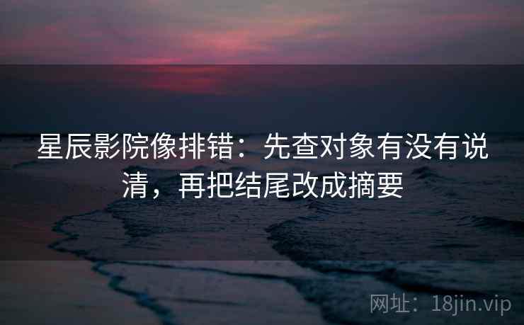 星辰影院像排错：先查对象有没有说清，再把结尾改成摘要