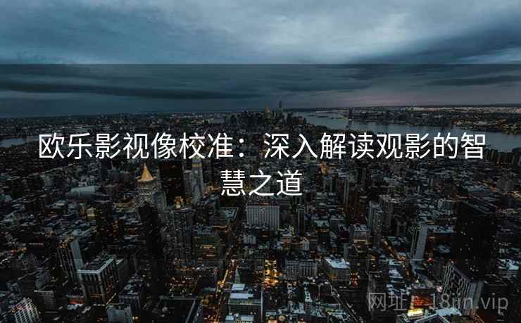 欧乐影视像校准：深入解读观影的智慧之道