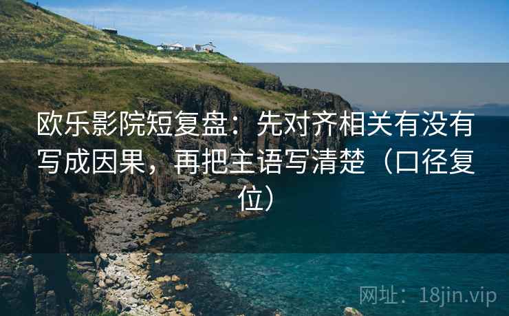 欧乐影院短复盘：先对齐相关有没有写成因果，再把主语写清楚（口径复位）