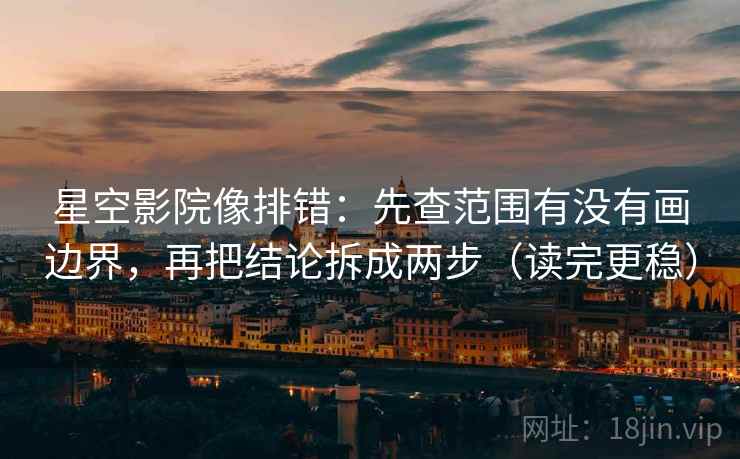 星空影院像排错：先查范围有没有画边界，再把结论拆成两步（读完更稳）