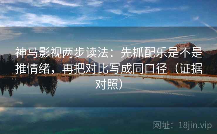 神马影视两步读法：先抓配乐是不是推情绪，再把对比写成同口径（证据对照）