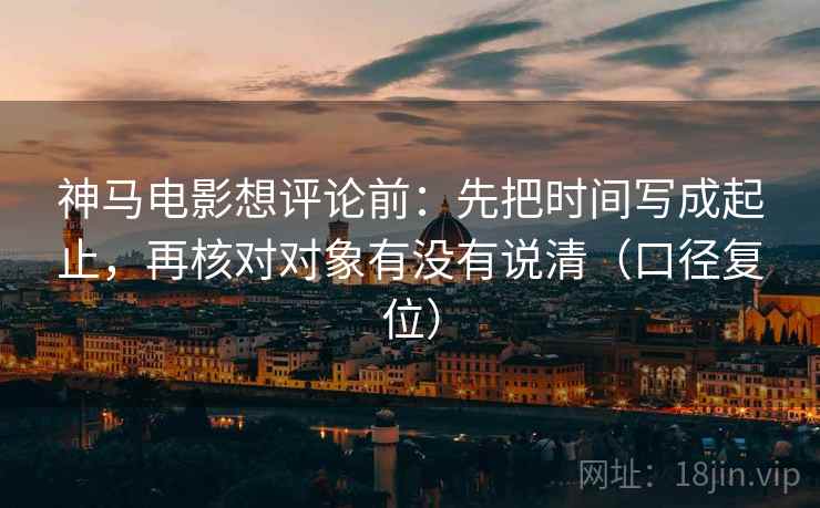 神马电影想评论前：先把时间写成起止，再核对对象有没有说清（口径复位）
