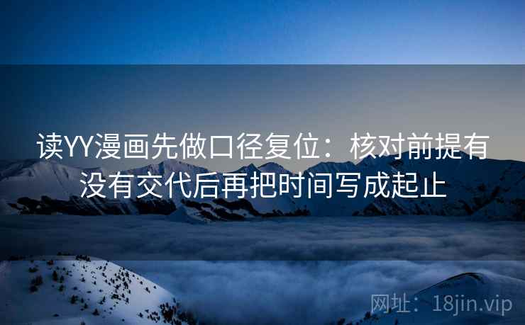 读YY漫画先做口径复位：核对前提有没有交代后再把时间写成起止