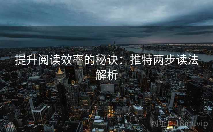 提升阅读效率的秘诀：推特两步读法解析