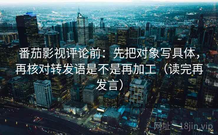 番茄影视评论前：先把对象写具体，再核对转发语是不是再加工（读完再发言）