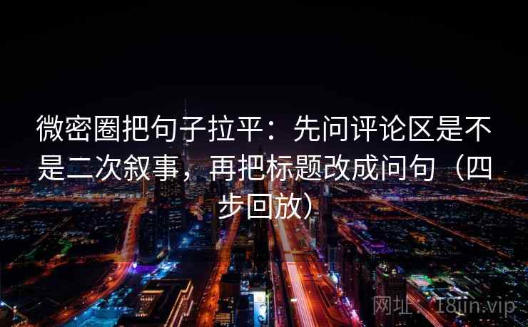 微密圈把句子拉平：先问评论区是不是二次叙事，再把标题改成问句（四步回放）
