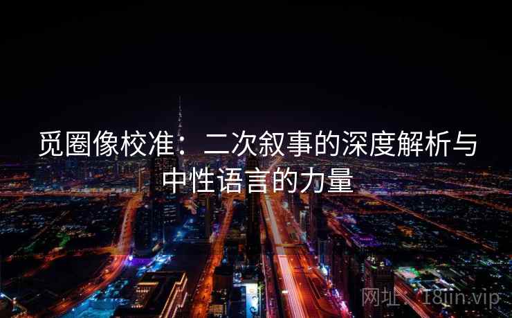觅圈像校准：二次叙事的深度解析与中性语言的力量