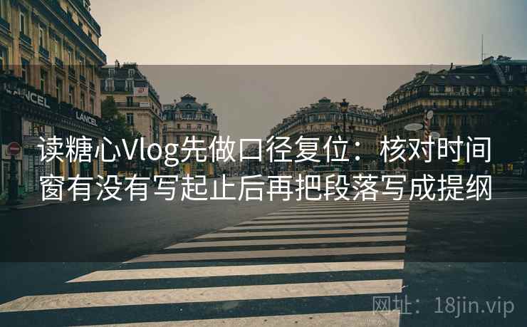 读糖心Vlog先做口径复位：核对时间窗有没有写起止后再把段落写成提纲