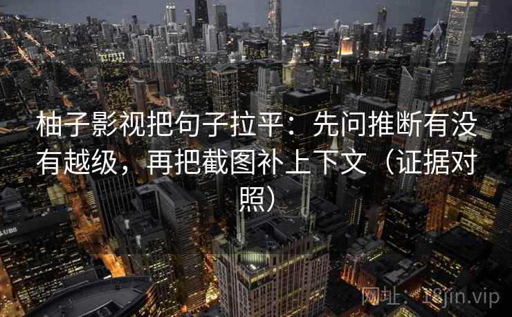 柚子影视把句子拉平：先问推断有没有越级，再把截图补上下文（证据对照）
