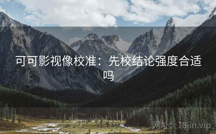 可可影视像校准：先校结论强度合适吗