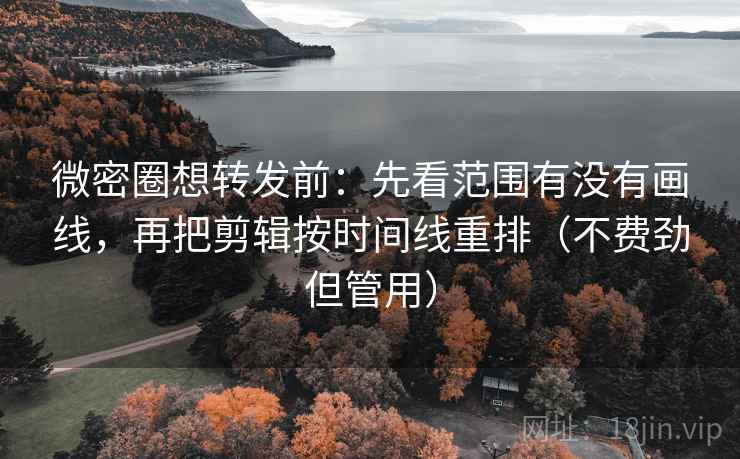 微密圈想转发前：先看范围有没有画线，再把剪辑按时间线重排（不费劲但管用）