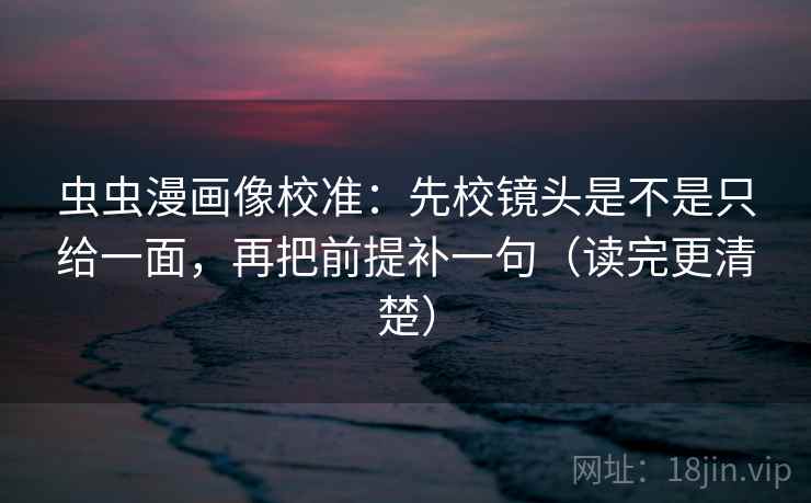 虫虫漫画像校准：先校镜头是不是只给一面，再把前提补一句（读完更清楚）