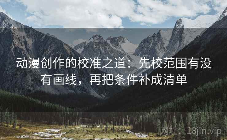 动漫创作的校准之道：先校范围有没有画线，再把条件补成清单
