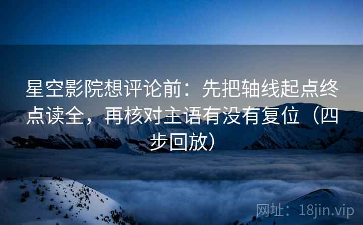 星空影院想评论前：先把轴线起点终点读全，再核对主语有没有复位（四步回放）