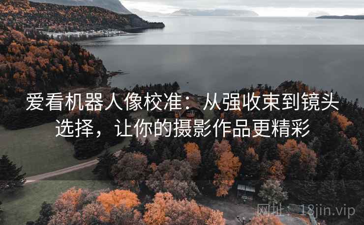 爱看机器人像校准：从强收束到镜头选择，让你的摄影作品更精彩