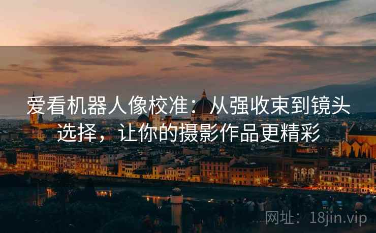 爱看机器人像校准：从强收束到镜头选择，让你的摄影作品更精彩
