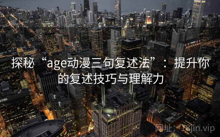 探秘“age动漫三句复述法”：提升你的复述技巧与理解力