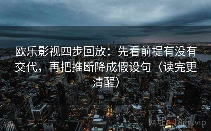 欧乐影视四步回放：先看前提有没有交代，再把推断降成假设句（读完更清醒）