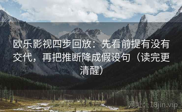 欧乐影视四步回放：先看前提有没有交代，再把推断降成假设句（读完更清醒）