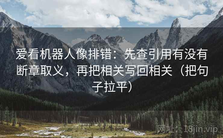 爱看机器人像排错：先查引用有没有断章取义，再把相关写回相关（把句子拉平）