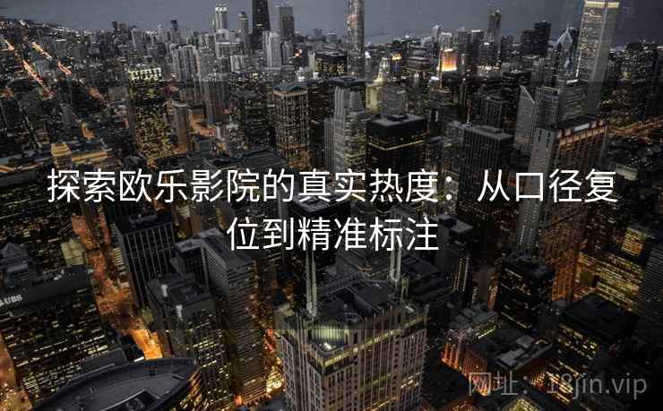 探索欧乐影院的真实热度：从口径复位到精准标注