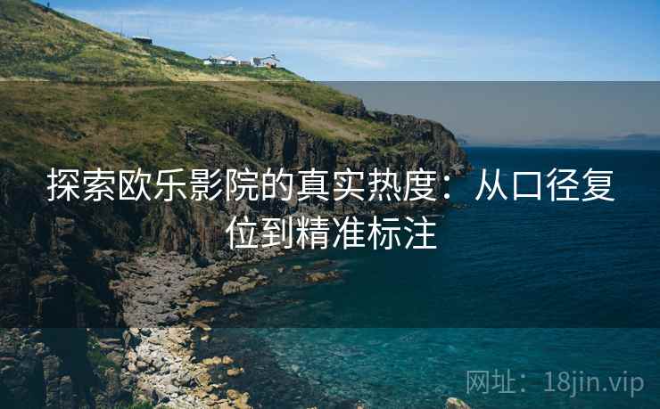 探索欧乐影院的真实热度：从口径复位到精准标注