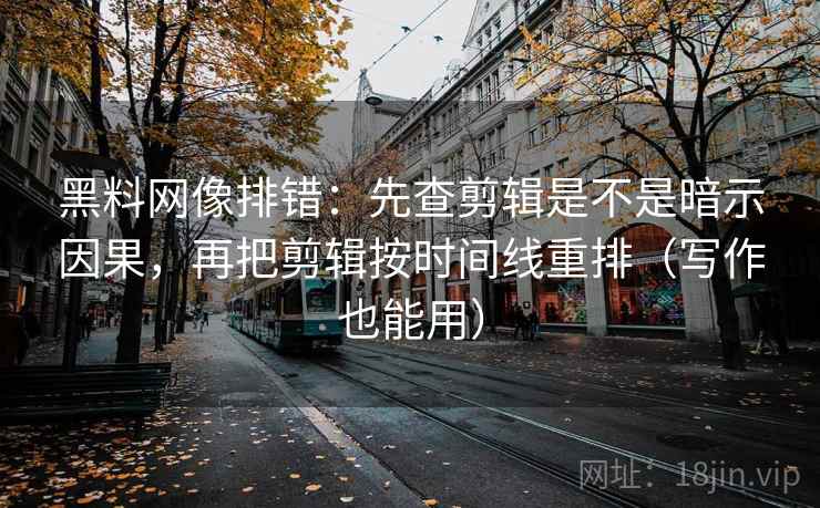 黑料网像排错：先查剪辑是不是暗示因果，再把剪辑按时间线重排（写作也能用）
