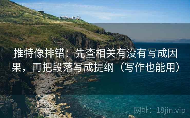 推特像排错：先查相关有没有写成因果，再把段落写成提纲（写作也能用）