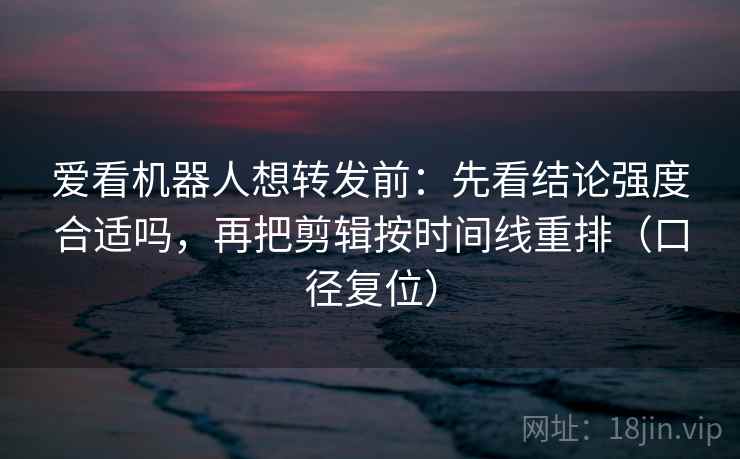爱看机器人想转发前：先看结论强度合适吗，再把剪辑按时间线重排（口径复位）