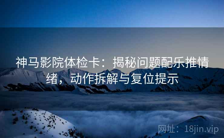 神马影院体检卡：揭秘问题配乐推情绪，动作拆解与复位提示