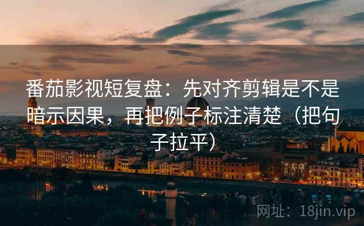 番茄影视短复盘：先对齐剪辑是不是暗示因果，再把例子标注清楚（把句子拉平）