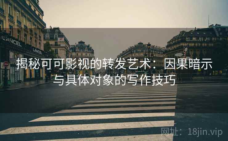 揭秘可可影视的转发艺术：因果暗示与具体对象的写作技巧