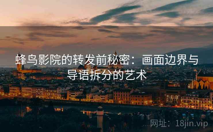 蜂鸟影院的转发前秘密：画面边界与导语拆分的艺术