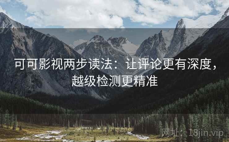 可可影视两步读法：让评论更有深度，越级检测更精准