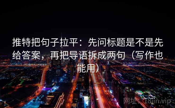 推特把句子拉平：先问标题是不是先给答案，再把导语拆成两句（写作也能用）