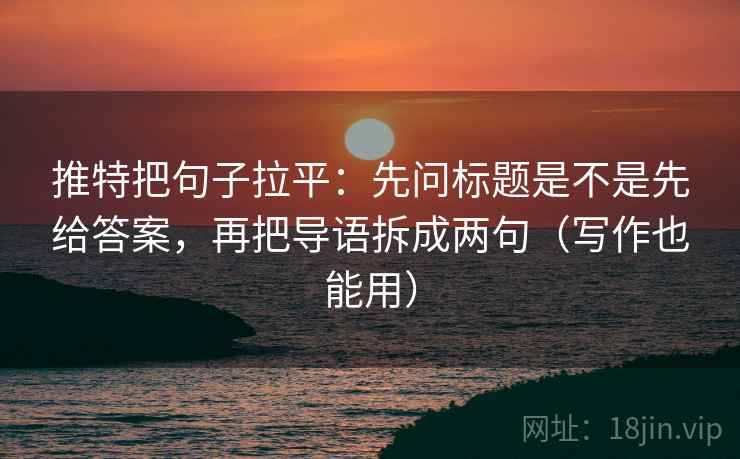 推特把句子拉平：先问标题是不是先给答案，再把导语拆成两句（写作也能用）