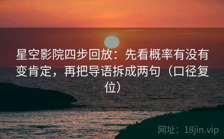 星空影院四步回放：先看概率有没有变肯定，再把导语拆成两句（口径复位）