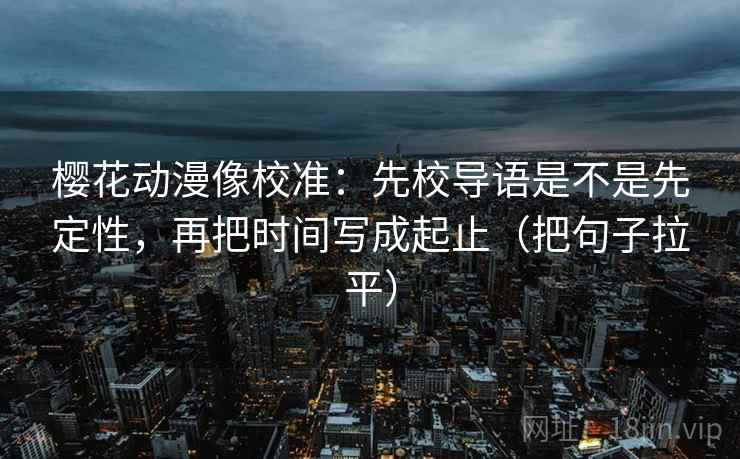 樱花动漫像校准：先校导语是不是先定性，再把时间写成起止（把句子拉平）