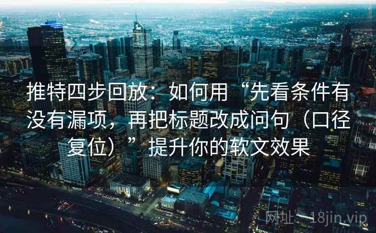 推特四步回放：如何用“先看条件有没有漏项，再把标题改成问句（口径复位）”提升你的软文效果