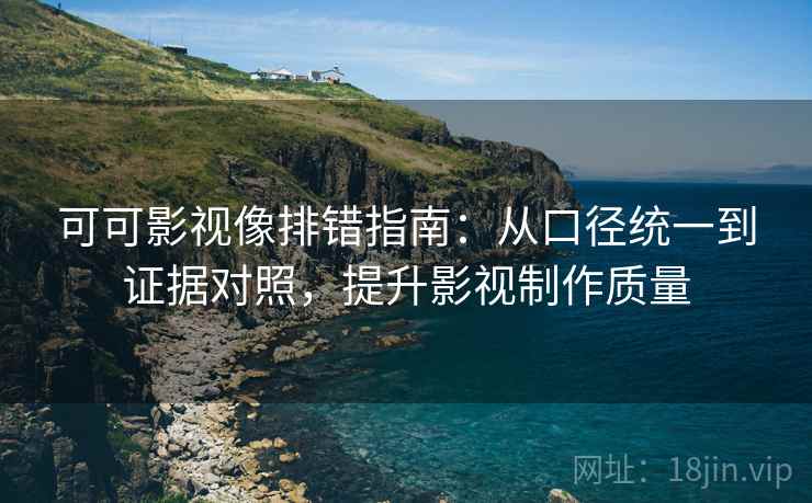 可可影视像排错指南：从口径统一到证据对照，提升影视制作质量
