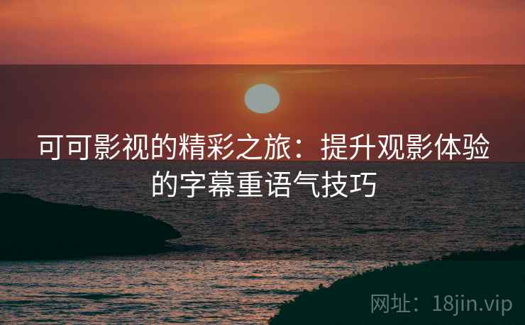 可可影视的精彩之旅：提升观影体验的字幕重语气技巧