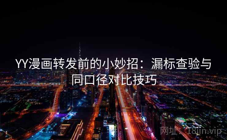 YY漫画转发前的小妙招：漏标查验与同口径对比技巧